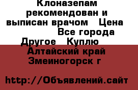 Клоназепам,рекомендован и выписан врачом › Цена ­ 400-500 - Все города Другое » Куплю   . Алтайский край,Змеиногорск г.